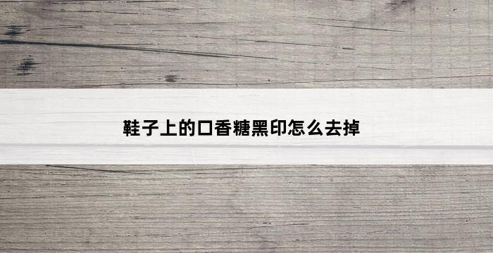 鞋子上的口香糖黑印怎么去掉 