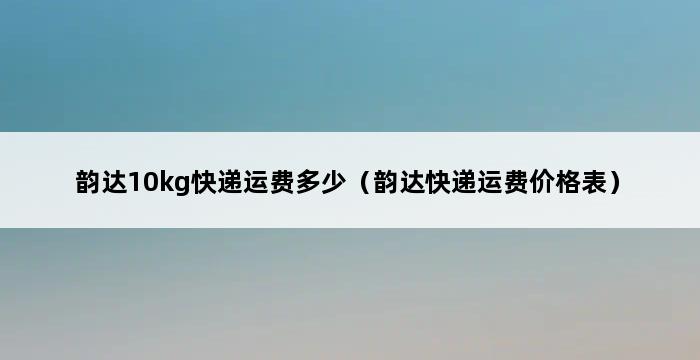 韵达10kg快递运费多少（韵达快递运费价格表） 