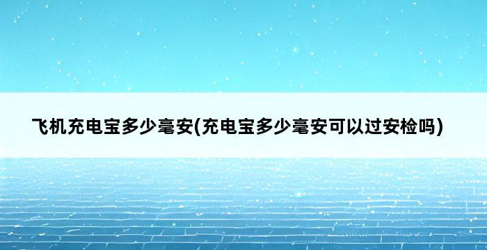 飞机充电宝多少毫安(充电宝多少毫安可以过安检吗) 