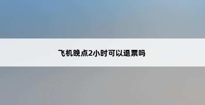 飞机晚点2小时可以退票吗 