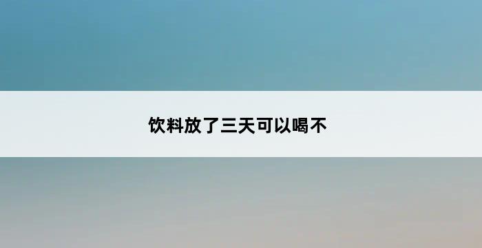 饮料放了三天可以喝不 