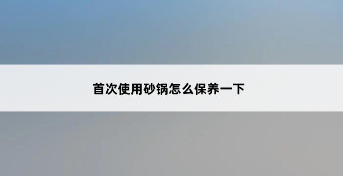 首次使用砂锅怎么保养一下 