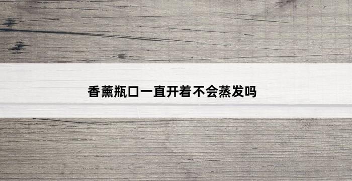 香薰瓶口一直开着不会蒸发吗 