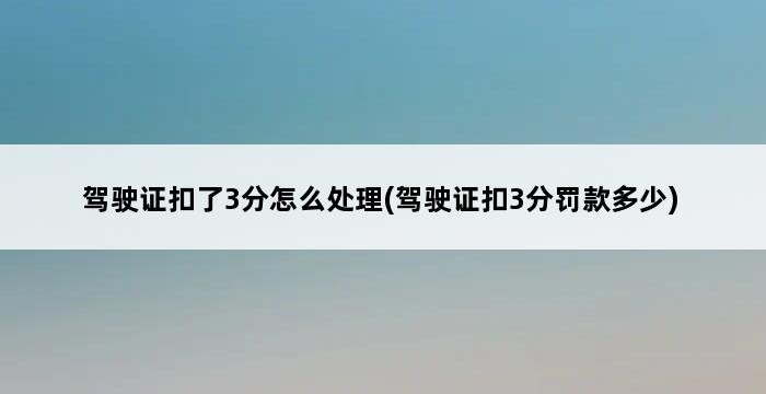 驾驶证扣了3分怎么处理(驾驶证扣3分罚款多少) 