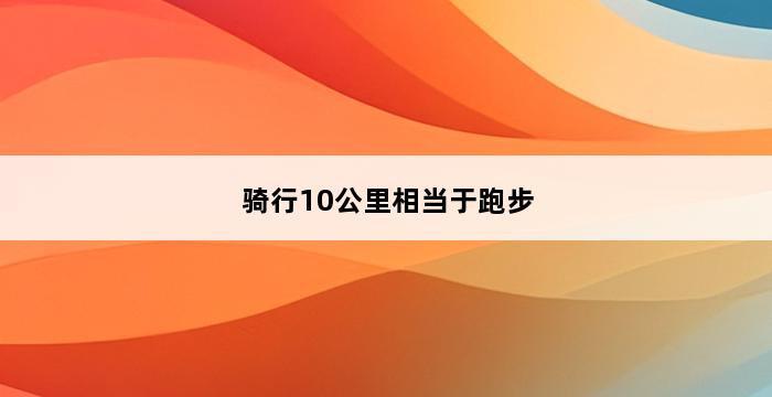 骑行10公里相当于跑步 