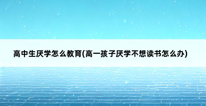 高中生厌学怎么教育(高一孩子厌学不想读书怎么办) 