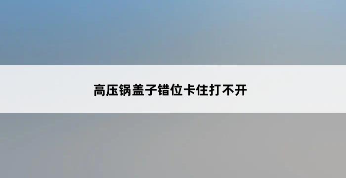 高压锅盖子错位卡住打不开 