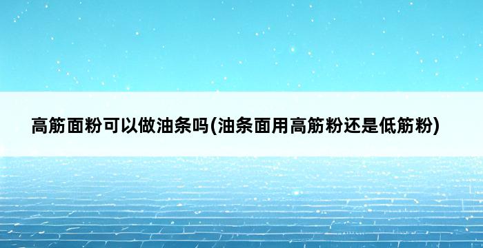 高筋面粉可以做油条吗(油条面用高筋粉还是低筋粉) 