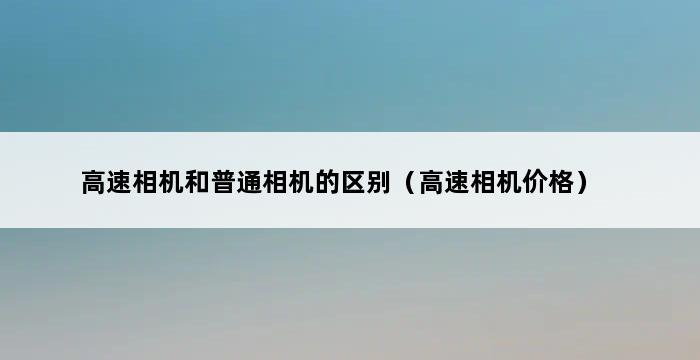 高速相机和普通相机的区别（高速相机价格） 