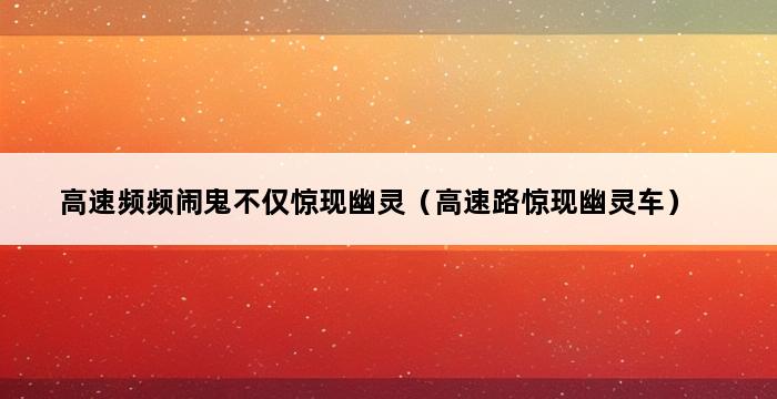 高速频频闹鬼不仅惊现幽灵（高速路惊现幽灵车） 