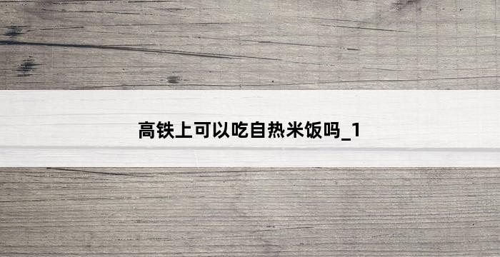 高铁上可以吃自热米饭吗_1 