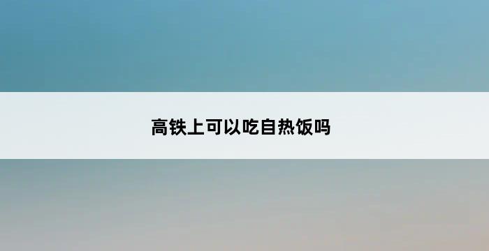 高铁上可以吃自热饭吗 