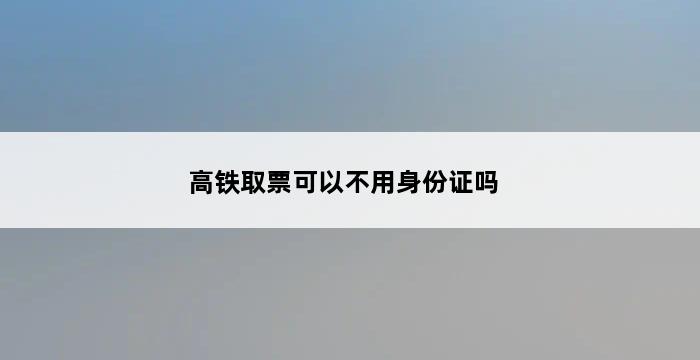 高铁取票可以不用身份证吗 