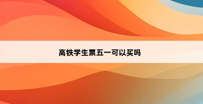 高铁学生票五一可以买吗 