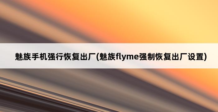 魅族手机强行恢复出厂(魅族flyme强制恢复出厂设置) 