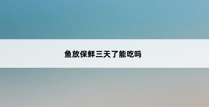 鱼放保鲜三天了能吃吗 