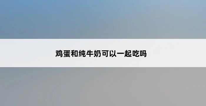 鸡蛋和纯牛奶可以一起吃吗 