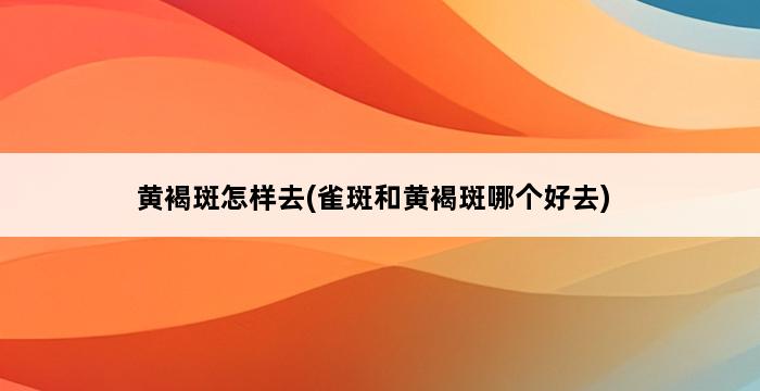 黄褐斑怎样去(雀斑和黄褐斑哪个好去) 