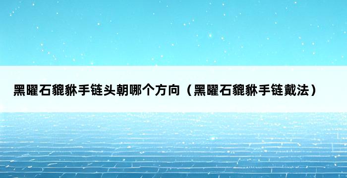 黑曜石貔貅手链头朝哪个方向（黑曜石貔貅手链戴法） 
